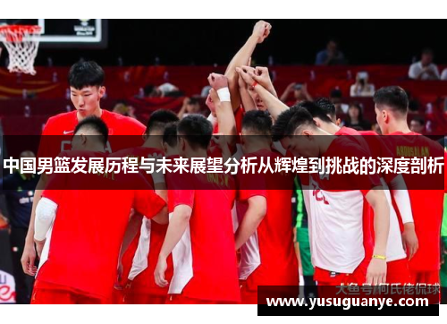 中国男篮发展历程与未来展望分析从辉煌到挑战的深度剖析