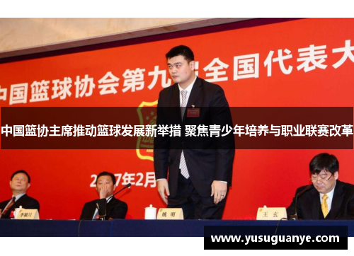 中国篮协主席推动篮球发展新举措 聚焦青少年培养与职业联赛改革