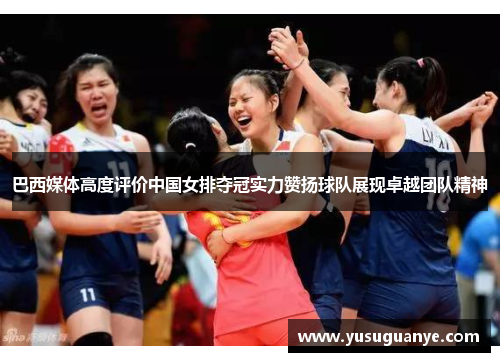 巴西媒体高度评价中国女排夺冠实力赞扬球队展现卓越团队精神