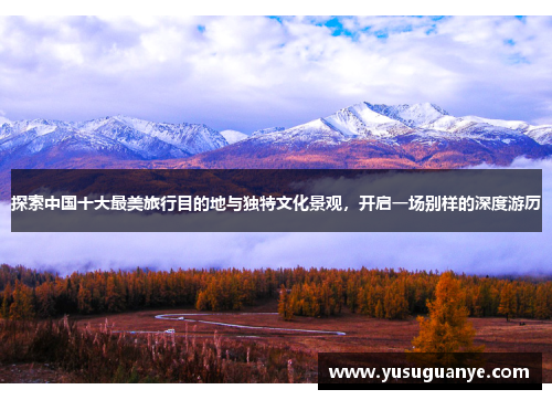探索中国十大最美旅行目的地与独特文化景观，开启一场别样的深度游历