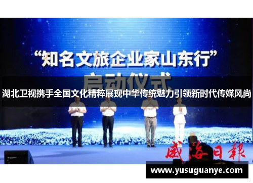 湖北卫视携手全国文化精粹展现中华传统魅力引领新时代传媒风尚
