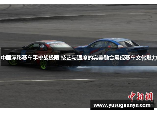 中国漂移赛车手挑战极限 技艺与速度的完美融合展现赛车文化魅力