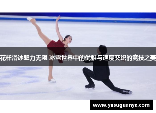 花样滑冰魅力无限 冰雪世界中的优雅与速度交织的竞技之美
