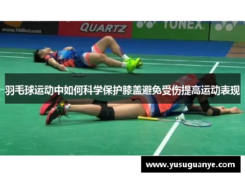 羽毛球运动中如何科学保护膝盖避免受伤提高运动表现