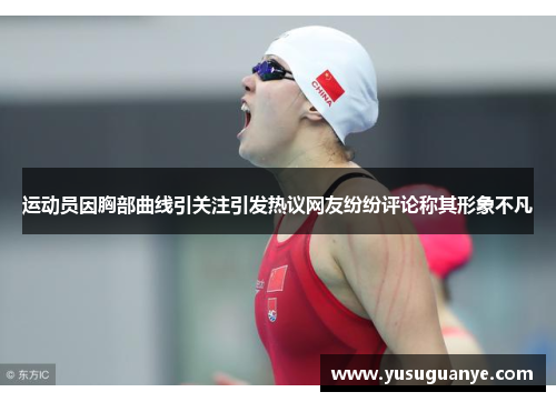 运动员因胸部曲线引关注引发热议网友纷纷评论称其形象不凡