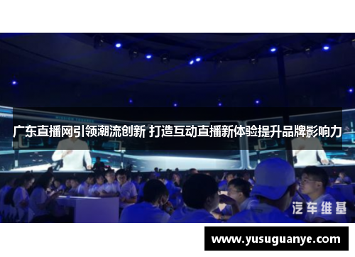 广东直播网引领潮流创新 打造互动直播新体验提升品牌影响力