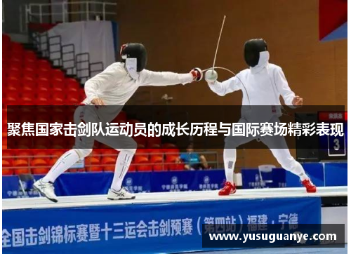 聚焦国家击剑队运动员的成长历程与国际赛场精彩表现