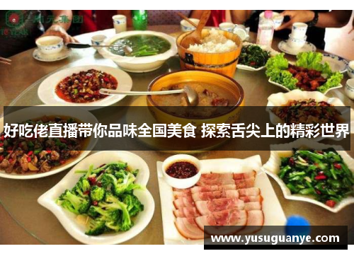 好吃佬直播带你品味全国美食 探索舌尖上的精彩世界