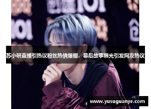 苏小研直播引热议粉丝热情爆棚，幕后故事曝光引发网友热议