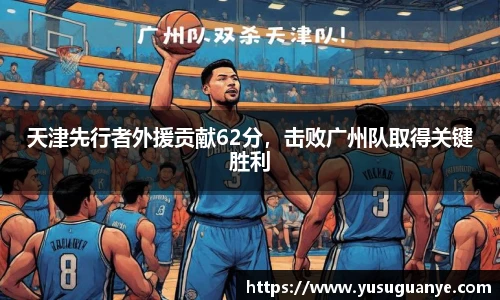 天津先行者外援贡献62分，击败广州队取得关键胜利