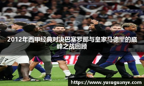 2012年西甲经典对决巴塞罗那与皇家马德里的巅峰之战回顾