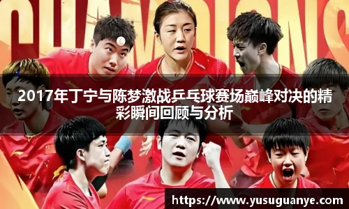 2017年丁宁与陈梦激战乒乓球赛场巅峰对决的精彩瞬间回顾与分析