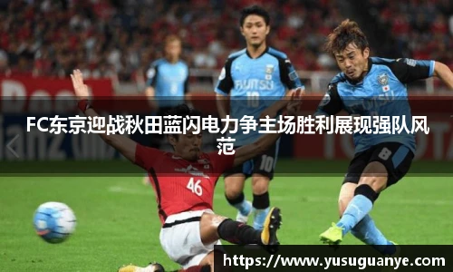 FC东京迎战秋田蓝闪电力争主场胜利展现强队风范