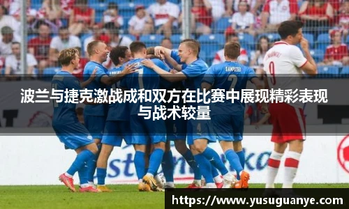 波兰与捷克激战成和双方在比赛中展现精彩表现与战术较量