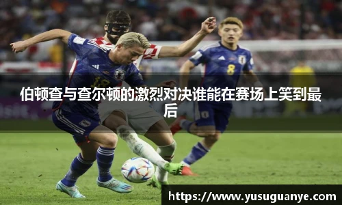 伯顿查与查尔顿的激烈对决谁能在赛场上笑到最后