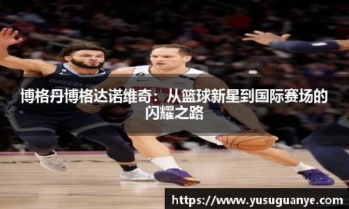 博格丹博格达诺维奇：从篮球新星到国际赛场的闪耀之路