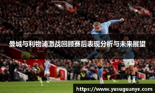 曼城与利物浦激战回顾赛后表现分析与未来展望